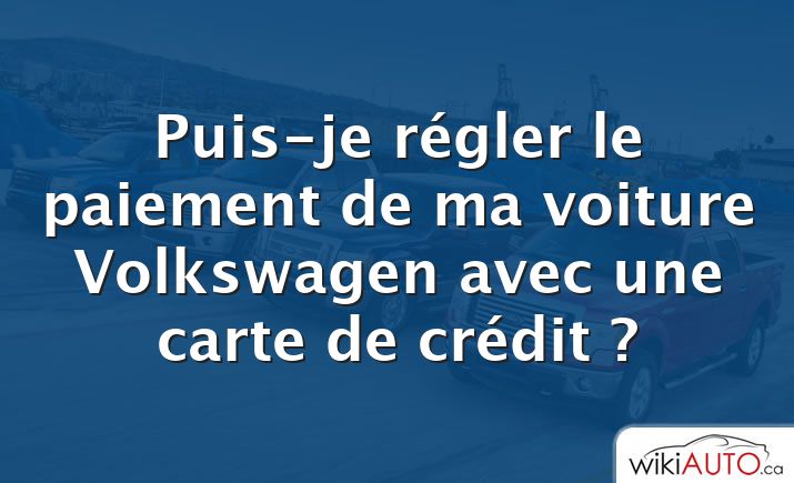 Puis-je régler le paiement de ma voiture Volkswagen avec une carte de crédit ?